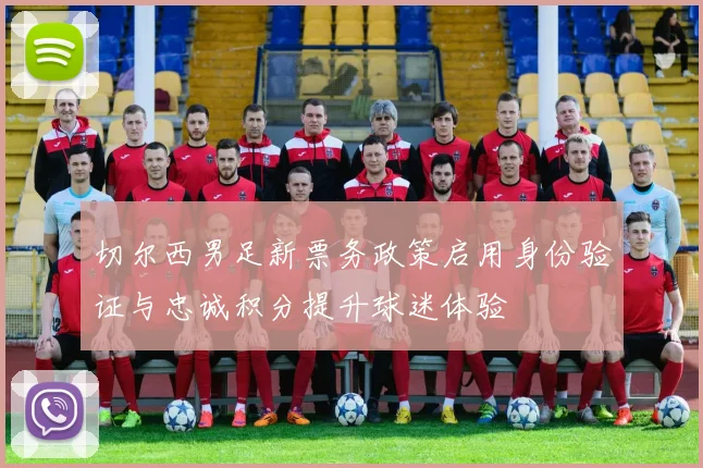 切尔西男足新票务政策启用身份验证与忠诚积分提升球迷体验