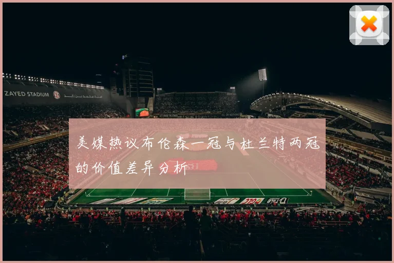 美媒热议布伦森一冠与杜兰特两冠的价值差异分析