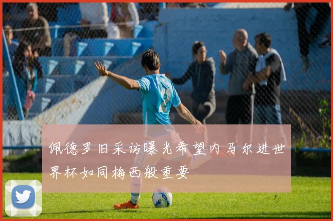 佩德罗旧采访曝光希望内马尔进世界杯如同梅西般重要