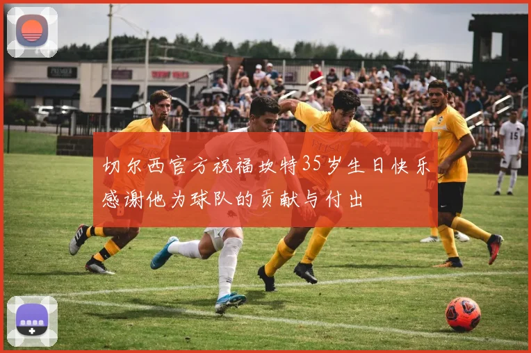 切尔西官方祝福坎特35岁生日快乐感谢他为球队的贡献与付出