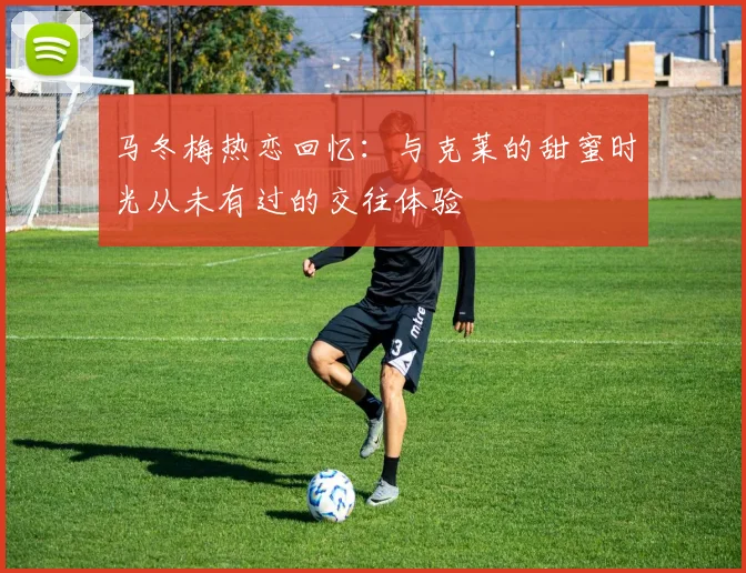 马冬梅热恋回忆：与克莱的甜蜜时光从未有过的交往体验