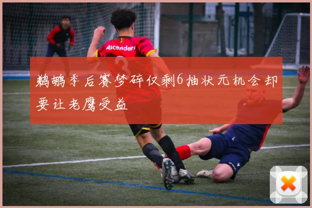 鹈鹕季后赛梦碎仅剩6抽状元机会却要让老鹰受益