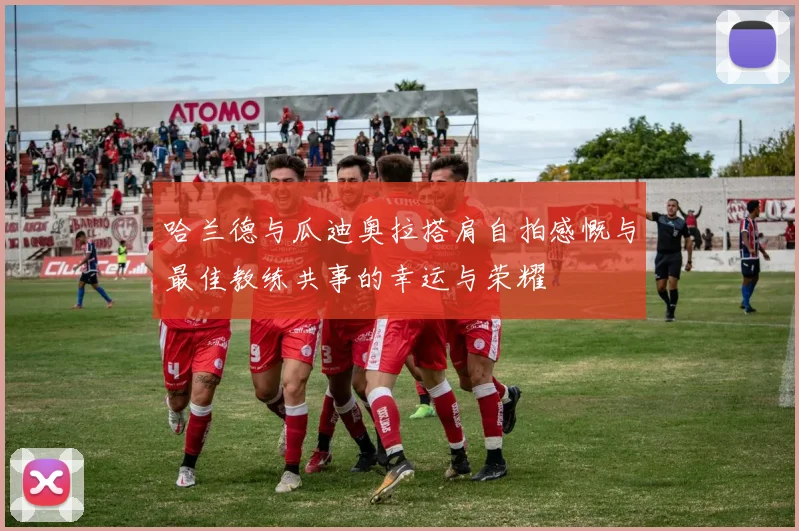 哈兰德与瓜迪奥拉搭肩自拍感慨与最佳教练共事的幸运与荣耀