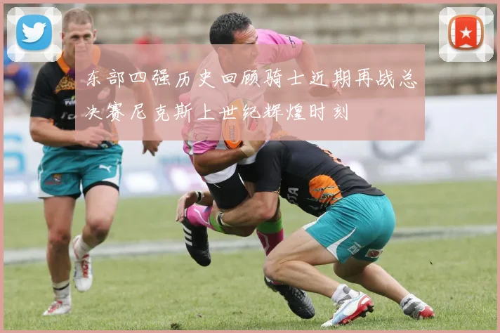 东部四强历史回顾骑士近期再战总决赛尼克斯上世纪辉煌时刻
