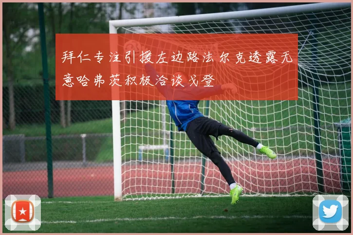 拜仁专注引援左边路法尔克透露无意哈弗茨积极洽谈戈登