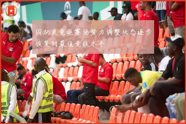 闫炳良重返赛场努力调整状态逐步恢复到最佳竞技水平