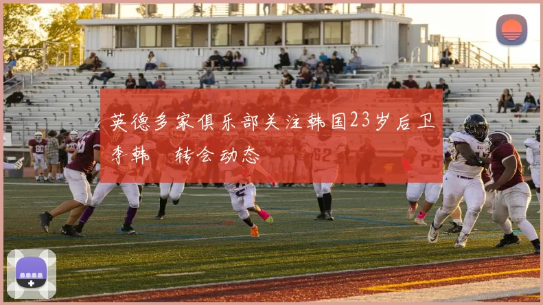 英德多家俱乐部关注韩国23岁后卫李韩汎转会动态