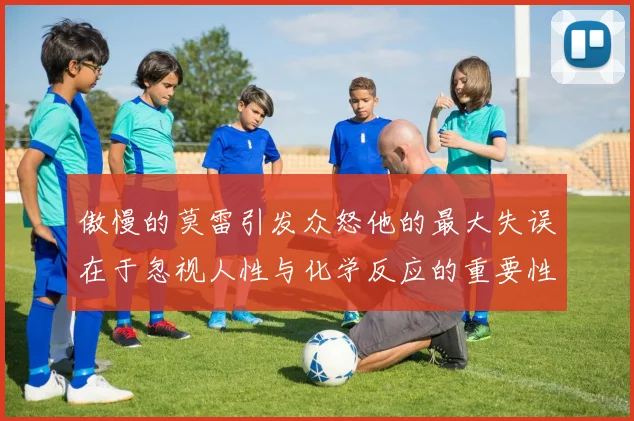 傲慢的莫雷引发众怒他的最大失误在于忽视人性与化学反应的重要性