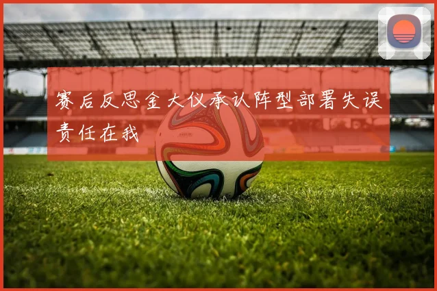 赛后反思金大仪承认阵型部署失误责任在我
