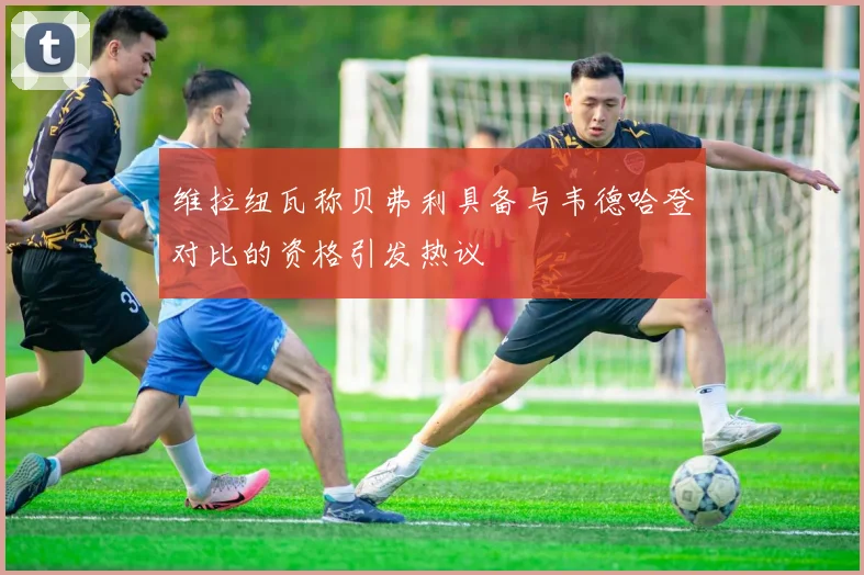 维拉纽瓦称贝弗利具备与韦德哈登对比的资格引发热议