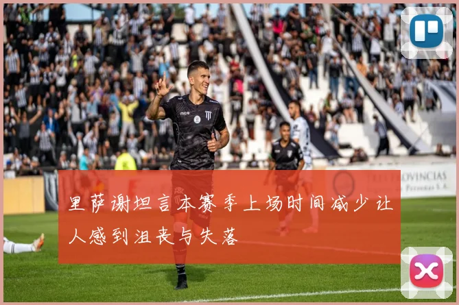 里萨谢坦言本赛季上场时间减少让人感到沮丧与失落