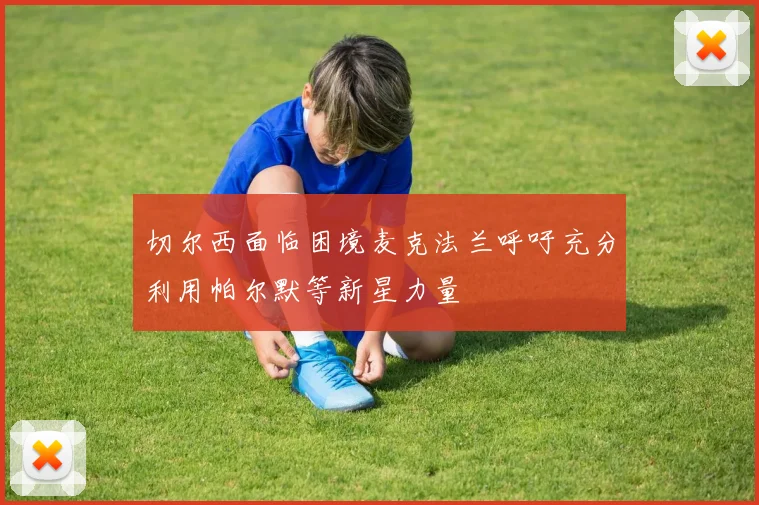 切尔西面临困境麦克法兰呼吁充分利用帕尔默等新星力量