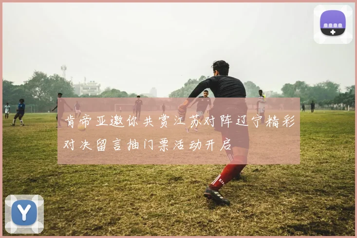 肯帝亚邀你共赏江苏对阵辽宁精彩对决留言抽门票活动开启