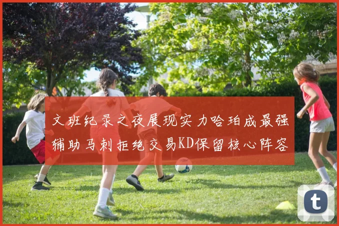 文班纪录之夜展现实力哈珀成最强辅助马刺拒绝交易KD保留核心阵容