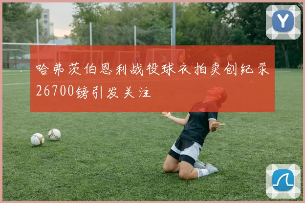 哈弗茨伯恩利战役球衣拍卖创纪录26700镑引发关注