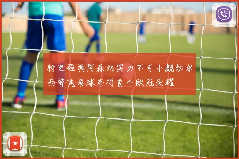 特里强调阿森纳实力不可小觑切尔西曾凭角球夺得首个欧冠荣耀