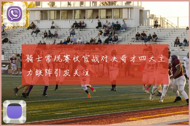 骑士常规赛收官战对决奇才四大主力缺阵引发关注