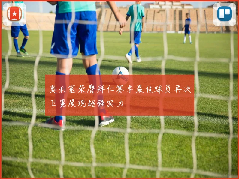 奥利塞荣膺拜仁赛季最佳球员再次卫冕展现超强实力