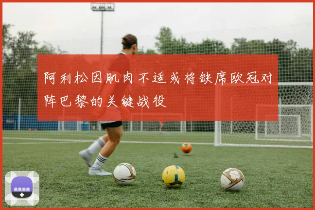 阿利松因肌肉不适或将缺席欧冠对阵巴黎的关键战役