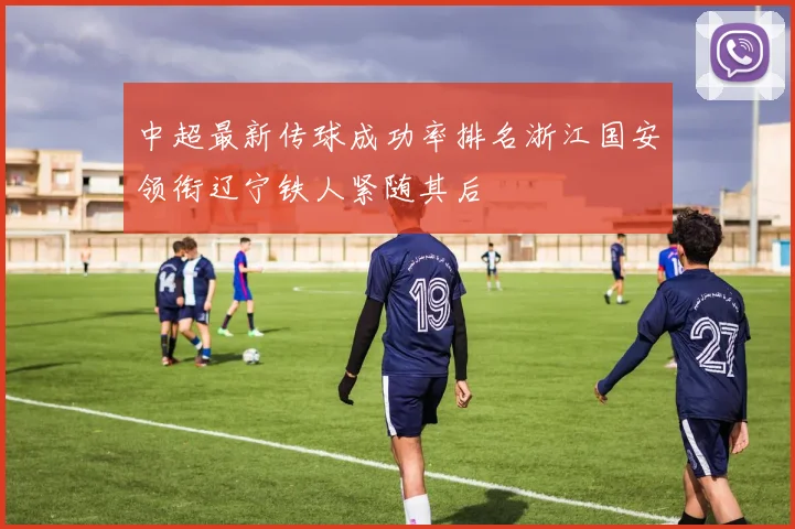 中超最新传球成功率排名浙江国安领衔辽宁铁人紧随其后